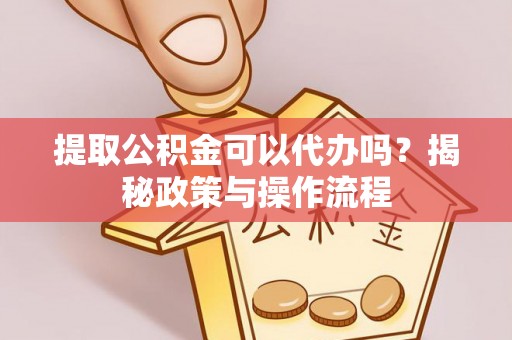 云龙提取公积金可以代办吗？揭秘政策与操作流程