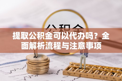 云龙提取公积金可以代办吗？全面解析流程与注意事项