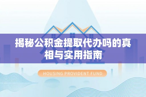 云龙揭秘公积金提取代办吗的真相与实用指南