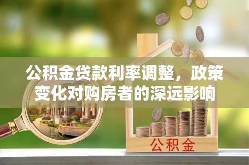 云龙公积金贷款利率调整，政策变化对购房者的深远影响