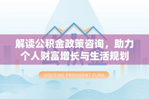 云龙解读公积金政策咨询，助力个人财富增长与生活规划