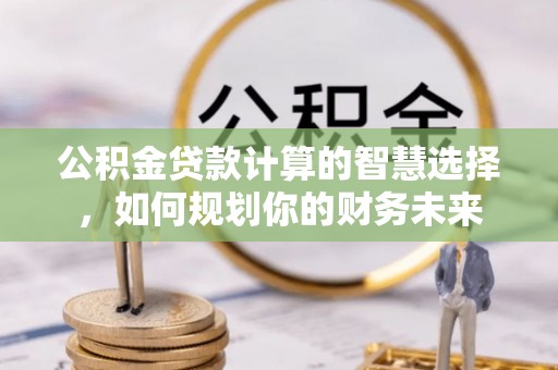云龙公积金贷款计算的智慧选择，如何规划你的财务未来
