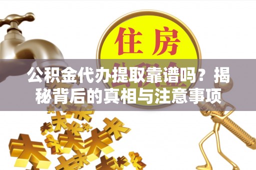 云龙公积金代办提取靠谱吗？揭秘背后的真相与注意事项