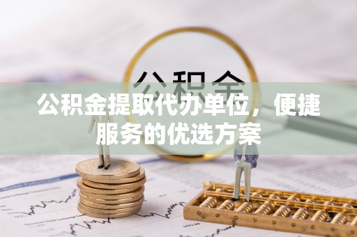 云龙公积金提取代办单位，便捷服务的优选方案