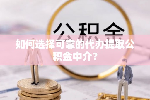 云龙如何选择可靠的代办提取公积金中介？