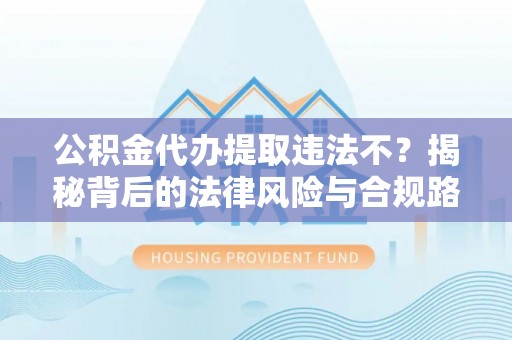 云龙公积金代办提取违法不？揭秘背后的法律风险与合规路径
