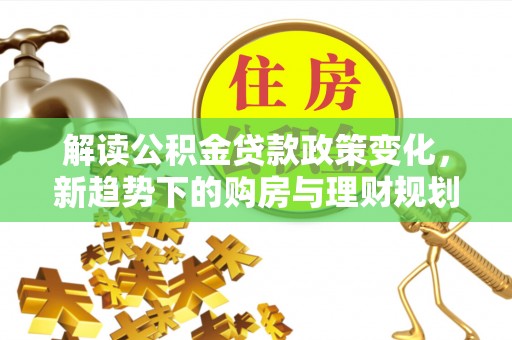 云龙解读公积金贷款政策变化，新趋势下的购房与理财规划