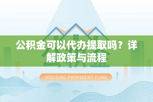 云龙公积金可以代办提取吗？详解政策与流程