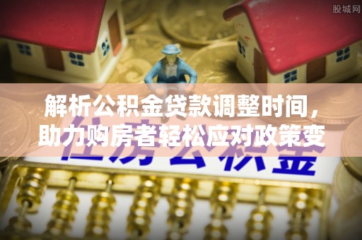 云龙解析公积金贷款调整时间，助力购房者轻松应对政策变化