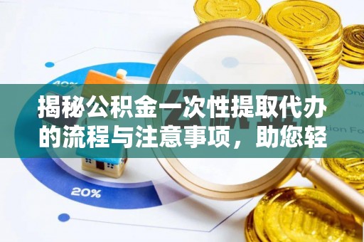 云龙揭秘公积金一次性提取代办的流程与注意事项，助您轻松拿钱！