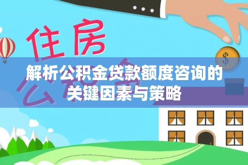 云龙解析公积金贷款额度咨询的关键因素与策略