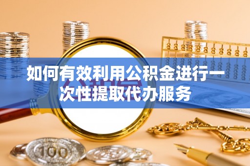 云龙如何有效利用公积金进行一次性提取代办服务