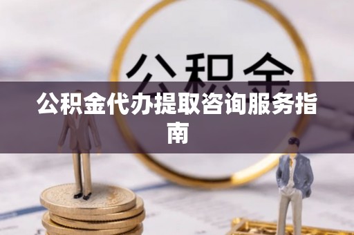 云龙公积金代办提取咨询服务指南