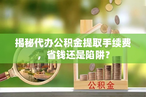 云龙揭秘代办公积金提取手续费，省钱还是陷阱？