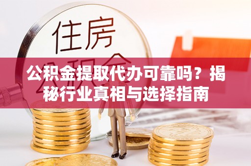 云龙公积金提取代办可靠吗？揭秘行业真相与选择指南