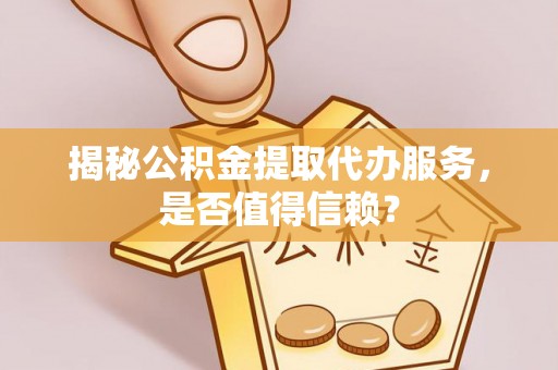 云龙揭秘公积金提取代办服务，是否值得信赖？
