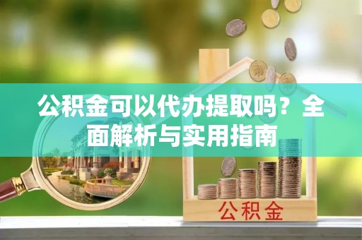 云龙公积金可以代办提取吗？全面解析与实用指南