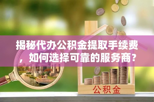 云龙揭秘代办公积金提取手续费，如何选择可靠的服务商？