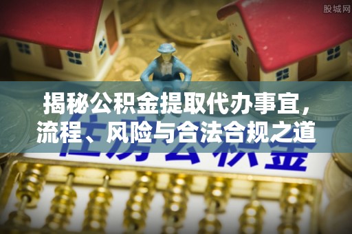 云龙揭秘公积金提取代办事宜，流程、风险与合法合规之道