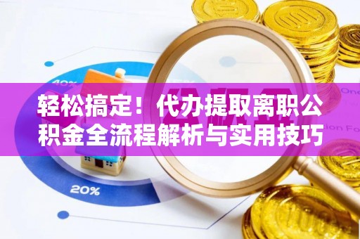云龙轻松搞定！代办提取离职公积金全流程解析与实用技巧