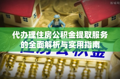 云龙代办理住房公积金提取服务的全面解析与实用指南