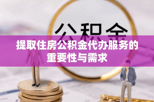 云龙提取住房公积金代办服务的重要性与需求