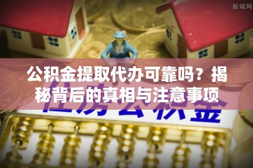 云龙公积金提取代办可靠吗？揭秘背后的真相与注意事项