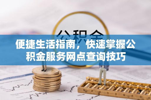 云龙便捷生活指南，快速掌握公积金服务网点查询技巧