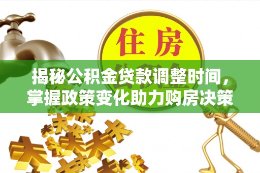 云龙揭秘公积金贷款调整时间，掌握政策变化助力购房决策