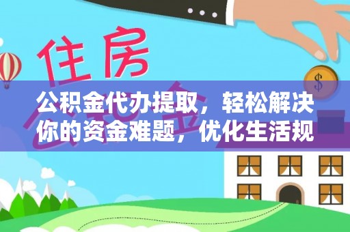 云龙公积金代办提取，轻松解决你的资金难题，优化生活规划