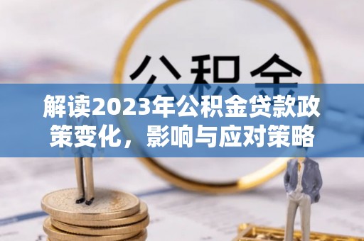 云龙解读2023年公积金贷款政策变化，影响与应对策略