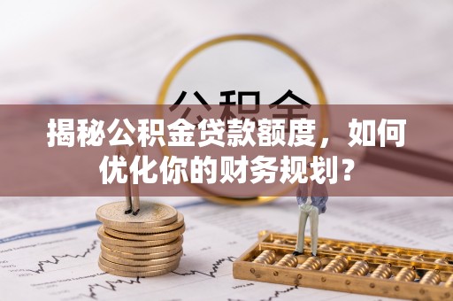 云龙揭秘公积金贷款额度，如何优化你的财务规划？