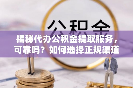 云龙揭秘代办公积金提取服务，可靠吗？如何选择正规渠道？