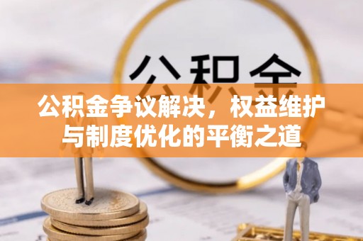 云龙公积金争议解决，权益维护与制度优化的平衡之道