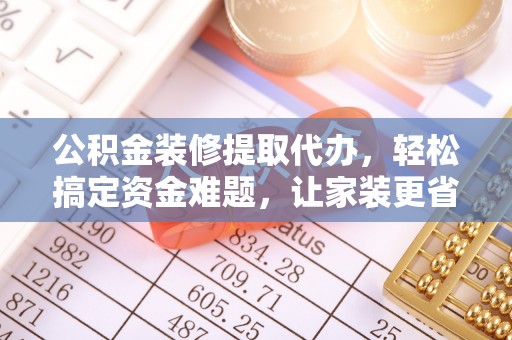 云龙公积金装修提取代办，轻松搞定资金难题，让家装更省心