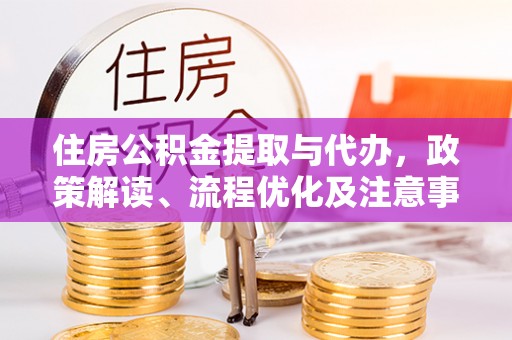 云龙住房公积金提取与代办，政策解读、流程优化及注意事项
