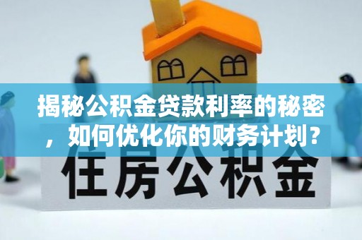 云龙揭秘公积金贷款利率的秘密，如何优化你的财务计划？