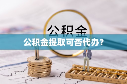 云龙公积金提取可否代办？