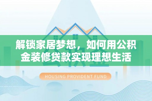 云龙解锁家居梦想，如何用公积金装修贷款实现理想生活