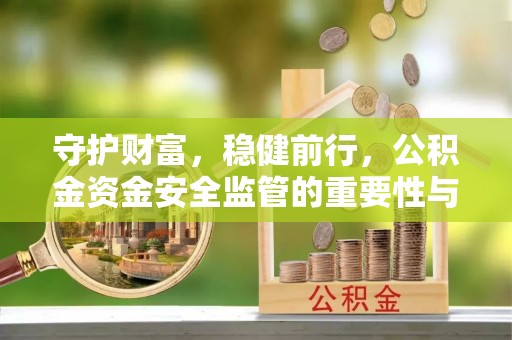云龙守护财富，稳健前行，公积金资金安全监管的重要性与实践