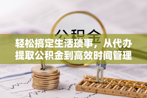 云龙轻松搞定生活琐事，从代办提取公积金到高效时间管理