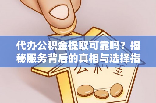 云龙代办公积金提取可靠吗？揭秘服务背后的真相与选择指南