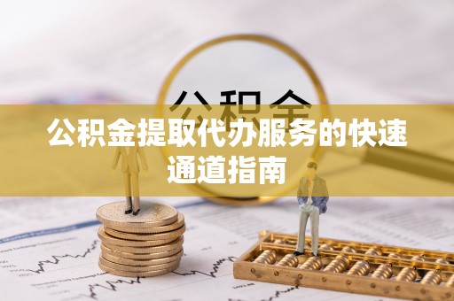 云龙公积金提取代办服务的快速通道指南
