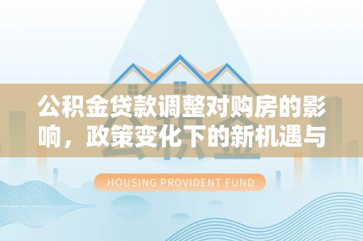 云龙公积金贷款调整对购房的影响，政策变化下的新机遇与挑战
