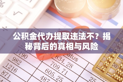 云龙公积金代办提取违法不？揭秘背后的真相与风险