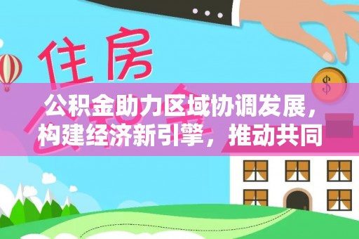 云龙公积金助力区域协调发展，构建经济新引擎，推动共同富裕