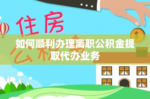 云龙如何顺利办理离职公积金提取代办业务