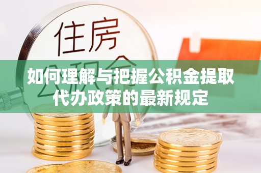 云龙如何理解与把握公积金提取代办政策的最新规定