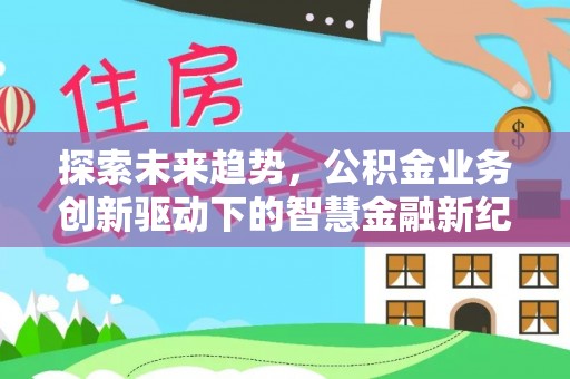 云龙探索未来趋势，公积金业务创新驱动下的智慧金融新纪元