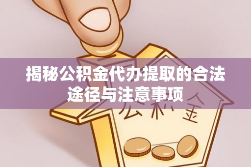 云龙揭秘公积金代办提取的合法途径与注意事项